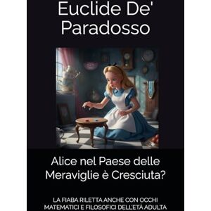 De' Paradosso, Euclide Alice nel Paese delle Meraviglie è Cresciuta?: LA FIABA RILETTA ANCHE CON OCCHI MATEMATICI E FILOSOFICI DELL’ETÀ ADULTA De' Paradosso, Euclide Alice nel Paese delle Meraviglie è Cresciuta?: LA FIABA RILETTA ANCHE CON OCCHI MATEMATICI E FILOSOFICI DELL’ETÀ ADULTA