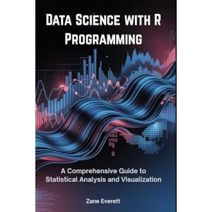Everett, Zane Data Science with R Programming: A Comprehensive Guide to Statistical Analysis and Visualization Everett, Zane Data Science with R Programming: A Comprehensive Guide to Statistical Analysis and Visualization