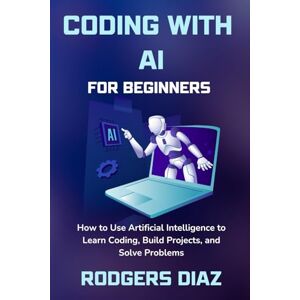 Diaz, Rodgers Coding with AI For Beginners: How to Use Artificial Intelligence to Learn Coding, Build Projects, and Solve Problems Diaz, Rodgers Coding with AI For Beginners: How to Use Artificial Intelligence to Learn Coding, Build Projects, and Solve Problems