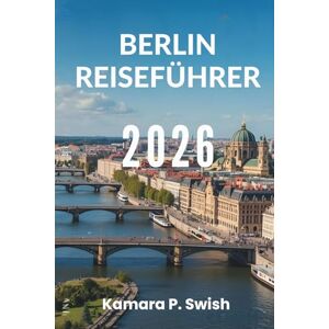 Swish, Kamara P. BERLIN REISEFÜHRER 2026: „Hauptstadt des Coolen: Entdecken Sie das Herz Deutschlands“ Swish, Kamara P. BERLIN REISEFÜHRER 2026: „Hauptstadt des Coolen: Entdecken Sie das Herz Deutschlands“