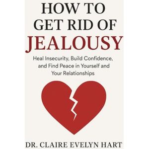 EVELYN HART, DR. CLAIRE How to Get Rid of Jealousy: Heal Insecurity, Build Confidence, and Find Peace in Yourself and Your Relationships EVELYN HART, DR. CLAIRE How to Get Rid of Jealousy: Heal Insecurity, Build Confidence, and Find Peace in Yourself and Your Relationships