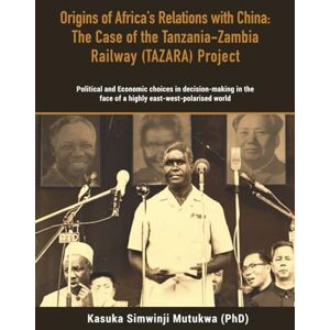Mutukwa (PhD), Kasuka Simwinji Origins of Africa's Relations with China: The Case of the Tanzania-Zambia Railway (TAZARA) Project: Political and Economic choices in decision-making in the face of a highly east-west-polarised world Mutukwa (PhD), Kasuka Simwinji Origins of Africa's Relations with China: The Case of the Tanzania-Zambia Railway (TAZARA) Project: Political and Economic choices in decision-making in the face of a highly east-west-polarised world
