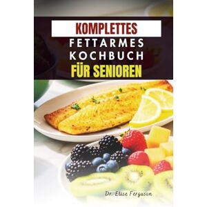 Ferguson, Dr. Elise KOMPLETTES FETTARMES KOCHBUCH FÜR SENIOREN: Einfache Rezepte für Energie, Wohlbefinden und gesundes Altern Ferguson, Dr. Elise KOMPLETTES FETTARMES KOCHBUCH FÜR SENIOREN: Einfache Rezepte für Energie, Wohlbefinden und gesundes Altern