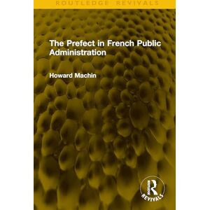 Machin, Howard The Prefect in French Public Administration (Routledge Revivals) Machin, Howard The Prefect in French Public Administration (Routledge Revivals)