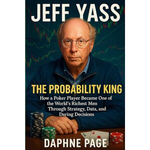 Page, Daphne JEFF YASS: The Probability King — How a Poker Player Became One of the World’s Richest Men Through Strategy, Data, and Daring Decisions Page, Daphne JEFF YASS: The Probability King — How a Poker Player Became One of the World’s Richest Men Through Strategy, Data, and Daring Decisions