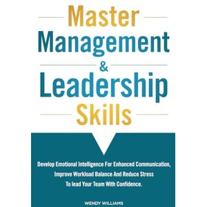 Williams, Wendy Master Management & Leadership Skills: Develop Emotional Intelligence for Enhanced Communication, Improve Workload Balance and Reduce Stress to Lead your Team with Confidence. Williams, Wendy Master Management & Leadership Skills: Develop Emotional Intelligence for Enhanced Communication, Improve Workload Balance and Reduce Stress to Lead your Team with Confidence.