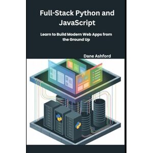 Ashford, Dane Full-Stack Web Development with Python and JavaScript: Learn to Build Modern Web Apps from the Ground Up Ashford, Dane Full-Stack Web Development with Python and JavaScript: Learn to Build Modern Web Apps from the Ground Up
