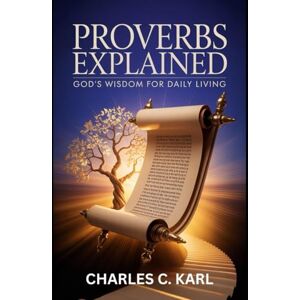KARL, CHARLES C. PROVERBS EXPLAINED: GOD’S WISDOM FOR DAILY LIVING KARL, CHARLES C. PROVERBS EXPLAINED: GOD’S WISDOM FOR DAILY LIVING