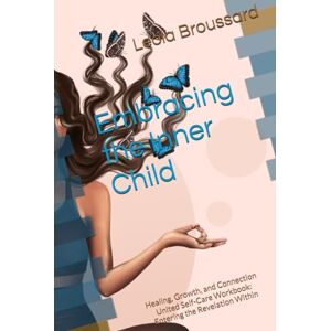 Broussard, Leola Embracing the Inner Child: Healing, Growth, and Connection – United Self-Care Workbook: Entering the Revelation Within Broussard, Leola Embracing the Inner Child: Healing, Growth, and Connection – United Self-Care Workbook: Entering the Revelation Within
