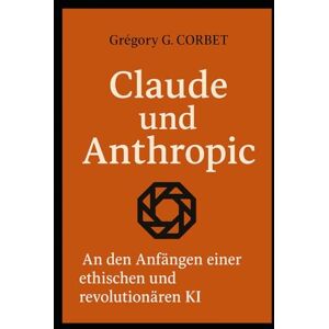 CORBET, Grégory G. Claude und Anthropic: Die Ursprünge einer ethischen und revolutionären KI (IA aujourd'hui et demain) CORBET, Grégory G. Claude und Anthropic: Die Ursprünge einer ethischen und revolutionären KI (IA aujourd'hui et demain)