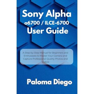 Diego, Paloma Sony Alpha a6700 / ILCE-6700 User Guide: A Step-by-Step Manual for Beginners and Enthusiasts to Master Your Camera and Capture Professional-Quality Photos and Videos Diego, Paloma Sony Alpha a6700 / ILCE-6700 User Guide: A Step-by-Step Manual for Beginners and Enthusiasts to Master Your Camera and Capture Professional-Quality Photos and Videos