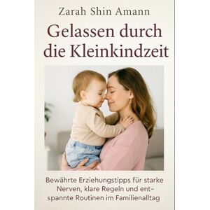 Amann, Zarah Shin Gelassen durch die Kleinkindzeit…: Bewährte Erziehungstipps für starke Nerven, klare Regeln und entspannte Routinen im Familienalltag Amann, Zarah Shin Gelassen durch die Kleinkindzeit…: Bewährte Erziehungstipps für starke Nerven, klare Regeln und entspannte Routinen im Familienalltag