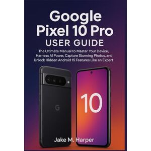 Harper, Jake M. Google Pixel 10 Pro User Guide: The Ultimate Manual Master Your Device, Harness AI Power, Capture Stunning Photos, and Unlock Hidden Android 15 ... Guide Manual for Beginners and Seniors) Harper, Jake M. Google Pixel 10 Pro User Guide: The Ultimate Manual Master Your Device, Harness AI Power, Capture Stunning Photos, and Unlock Hidden Android 15 ... Guide Manual for Beginners and Seniors)