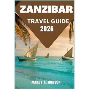 A. Hudson, Mandy ZANZIBAR TRAVEL GUIDE 2026: Explore Turquoise Shores, Historic Stone Town, and Hidden Island Wonders A. Hudson, Mandy ZANZIBAR TRAVEL GUIDE 2026: Explore Turquoise Shores, Historic Stone Town, and Hidden Island Wonders