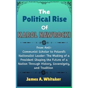 Whitaker, James A. The Political Rise Of Karol Nawrocki: From Anti-Communist Scholar to Poland’s Nationalist Leader: The Making of a President Shaping the Future of a Nation Through History, Sovereignty, and Tradition Whitaker, James A. The Political Rise Of Karol Nawrocki: From Anti-Communist Scholar to Poland’s Nationalist Leader: The Making of a President Shaping the Future of a Nation Through History, Sovereignty, and Tradition