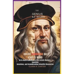 R. Carter, Clara The Genius at Work Inside: Leonardo da Vinci’s Mind: An In-Depth Exploration of His Artistic Mastery, Ingenious Inventions, and Groundbreaking Scientific Discoveries R. Carter, Clara The Genius at Work Inside: Leonardo da Vinci’s Mind: An In-Depth Exploration of His Artistic Mastery, Ingenious Inventions, and Groundbreaking Scientific Discoveries