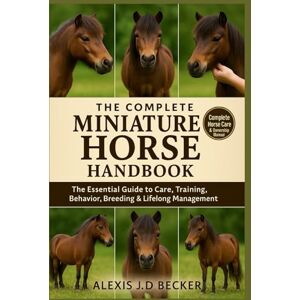 Becker THE COMPLETE MINIATURE HORSE HANDBOOK: Your Ultimate Guide to Care, Training, Health, Behavior, and Lifelong Mini Horse Ownership Becker THE COMPLETE MINIATURE HORSE HANDBOOK: Your Ultimate Guide to Care, Training, Health, Behavior, and Lifelong Mini Horse Ownership
