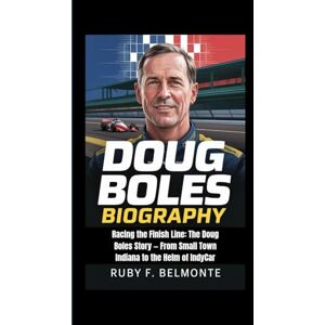 F. Belmonte, Ruby DOUG BOLES BIOGRAPHY: Racing the Finish Line: The Doug Boles Story — From Small Town Indiana to the Helm of IndyCar F. Belmonte, Ruby DOUG BOLES BIOGRAPHY: Racing the Finish Line: The Doug Boles Story — From Small Town Indiana to the Helm of IndyCar