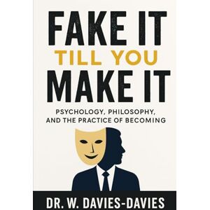 Davies-Davies, Dr. W. Fake It Till You Make It: Psychology, Philosophy, and the Practice of Becoming: The Science, Ethics, and Art of Projecting Confidence While You Grow Into It Davies-Davies, Dr. W. Fake It Till You Make It: Psychology, Philosophy, and the Practice of Becoming: The Science, Ethics, and Art of Projecting Confidence While You Grow Into It