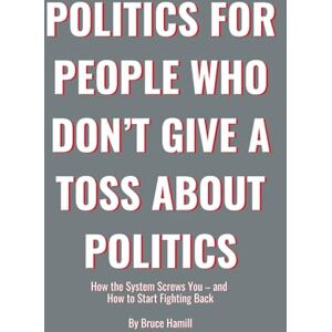 Hamill, MR Bruce Politics for People Who Don’t Give a Toss About Politics: How the System Screws You – and How to Start Fighting Back Hamill, MR Bruce Politics for People Who Don’t Give a Toss About Politics: How the System Screws You – and How to Start Fighting Back
