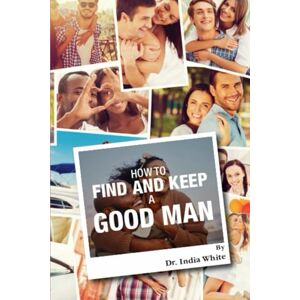 White, Dr. India How to Find and Keep a Good Man! Workbook! White, Dr. India How to Find and Keep a Good Man! Workbook!
