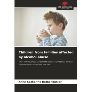 Rothenbühler, Anne-Catherine Children from families affected by alcohol abuse: What consequences can parental alcohol dependence have on children? How can these be reduced? Rothenbühler, Anne-Catherine Children from families affected by alcohol abuse: What consequences can parental alcohol dependence have on children? How can these be reduced?