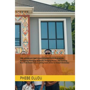 OLUDU, PHEBE THE NIGERIAN FIRST-TIME HOMEBUYER'S PLAYBOOK: Navigating Mortgage Mayhem, Dodging Scams, and Turning Your First Home into a Lasting Asset (Even in Today's Economy) OLUDU, PHEBE THE NIGERIAN FIRST-TIME HOMEBUYER'S PLAYBOOK: Navigating Mortgage Mayhem, Dodging Scams, and Turning Your First Home into a Lasting Asset (Even in Today's Economy)