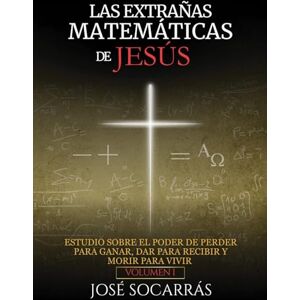 Socarrás, José Las Extrañas Matemáticas de Jesús: Estudio sobre el poder de Perder para Ganar, Dar para Recibir y Morir para Vivir! Vol. I Socarrás, José Las Extrañas Matemáticas de Jesús: Estudio sobre el poder de Perder para Ganar, Dar para Recibir y Morir para Vivir! Vol. I