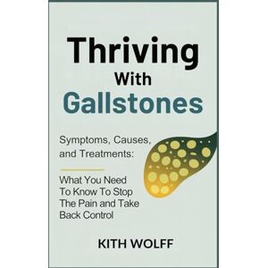 Wolff, Kith Thriving with Gallstones: Symptoms, Causes, and Treatments: What You Need to Know to Stop the Pain and Take Back Control Wolff, Kith Thriving with Gallstones: Symptoms, Causes, and Treatments: What You Need to Know to Stop the Pain and Take Back Control