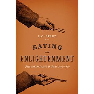Spary, E. C. Eating the Enlightenment: Food and the Sciences in Paris, 1670-1760 Spary, E. C. Eating the Enlightenment: Food and the Sciences in Paris, 1670-1760