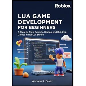 Baker, Andrew K. Lua Game Development for beginners: A Step-by-Step Guide to Coding and Building Games in Roblox Studio Baker, Andrew K. Lua Game Development for beginners: A Step-by-Step Guide to Coding and Building Games in Roblox Studio