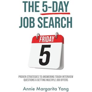 Yang, Annie Margarita The 5-Day Job Search: Proven Strategies to Answering Tough Interview Questions & Getting Multiple Job Offers Yang, Annie Margarita The 5-Day Job Search: Proven Strategies to Answering Tough Interview Questions & Getting Multiple Job Offers
