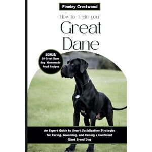 Crestwood, Finnley How to Train Your Great Dane: An Expert Guide to Smart Socialization Strategies for Caring, Grooming, and Raising a Confident Giant Breed Dog Crestwood, Finnley How to Train Your Great Dane: An Expert Guide to Smart Socialization Strategies for Caring, Grooming, and Raising a Confident Giant Breed Dog