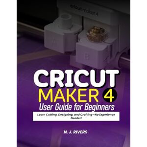 Rivers, N. J. Cricut Maker 4 User Guide for Beginners: Learn Cutting, Designing, and Crafting-No Experience Needed Rivers, N. J. Cricut Maker 4 User Guide for Beginners: Learn Cutting, Designing, and Crafting-No Experience Needed