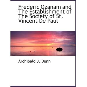 Dunn, Archibald J. Frederic Ozanam and The Establishment of The Society of St. Vincent De Paul Dunn, Archibald J. Frederic Ozanam and The Establishment of The Society of St. Vincent De Paul