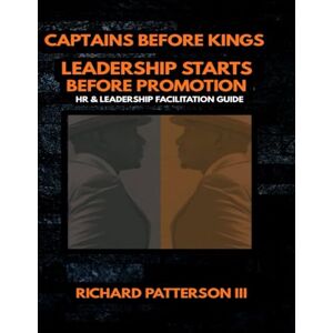 PATTERSON III, RICHARD CAPTAINS BEFORE KINGS: LEADERSHIP STARTS BEFORE PROMOTION HR & LEADERSHIP FACILITAION GUIDE PATTERSON III, RICHARD CAPTAINS BEFORE KINGS: LEADERSHIP STARTS BEFORE PROMOTION HR & LEADERSHIP FACILITAION GUIDE