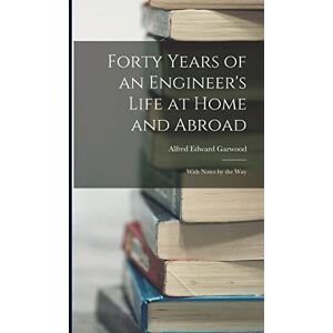 Garwood, Alfred Edward Forty Years of an Engineer's Life at Home and Abroad: With Notes by the Way Garwood, Alfred Edward Forty Years of an Engineer's Life at Home and Abroad: With Notes by the Way