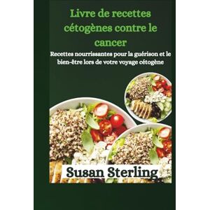 Sterling, Susan Livre de recettes cétogènes contre le cancer: Recettes nourrissantes pour la guérison et le bien-être lors de votre voyage cétogène Sterling, Susan Livre de recettes cétogènes contre le cancer: Recettes nourrissantes pour la guérison et le bien-être lors de votre voyage cétogène