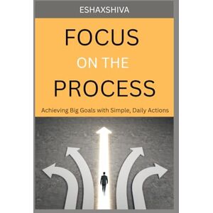 x Shiva, Esha Focus on The Process: Achieving Big Goals with Simple, Daily Actions x Shiva, Esha Focus on The Process: Achieving Big Goals with Simple, Daily Actions