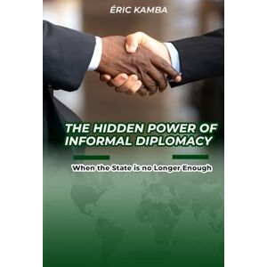 Kamba, Eric The Hidden Power of Informal Diplomacy When the State Is No Longer Enough Kamba, Eric The Hidden Power of Informal Diplomacy When the State Is No Longer Enough