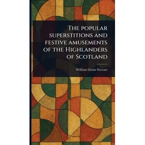 Stewart, William Grant The Popular Superstitions and Festive Amusements of the Highlanders of Scotland Stewart, William Grant The Popular Superstitions and Festive Amusements of the Highlanders of Scotland