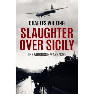 Whiting, Charles Slaughter Over Sicily: The Airborne Massacre (Forgotten Aspects of World War Two) Whiting, Charles Slaughter Over Sicily: The Airborne Massacre (Forgotten Aspects of World War Two)