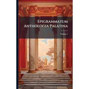 Anonymous Epigrammatum Anthologia Palatina: Cum Planudeis Et Appendice Nova Epigrammatum Veterum Ex Libris Et Marmoribus Ductorum; Volume 1 Anonymous Epigrammatum Anthologia Palatina: Cum Planudeis Et Appendice Nova Epigrammatum Veterum Ex Libris Et Marmoribus Ductorum; Volume 1
