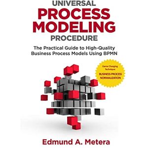 Metera, Edmund A. Universal Process Modeling Procedure: The Practical Guide To High-Quality Business Process Models Using BPMN Metera, Edmund A. Universal Process Modeling Procedure: The Practical Guide To High-Quality Business Process Models Using BPMN