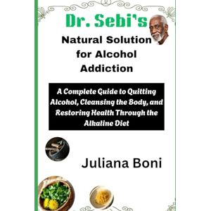 Boni, Juliana Dr. Sebi’s Natural Solution for Alcohol Addiction: A Complete Guide to Quitting Alcohol, Cleansing the Body, and Restoring Health Through the Alkaline Diet Boni, Juliana Dr. Sebi’s Natural Solution for Alcohol Addiction: A Complete Guide to Quitting Alcohol, Cleansing the Body, and Restoring Health Through the Alkaline Diet