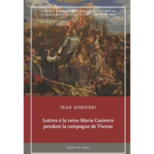 Sobieski, Jean Lettres à la reine Marie Casimire pendant la campagne de Vienne (Traduit, annoté): Nouvelle édition française revue, augmentée et introduite par Teresa Malinowski Sobieski, Jean Lettres à la reine Marie Casimire pendant la campagne de Vienne (Traduit, annoté): Nouvelle édition française revue, augmentée et introduite par Teresa Malinowski