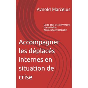 Marcelus, Avnold Accompagner les déplacés internes en situation de crise: Guide pour les intervenants humanitaires Approche psychosociale Marcelus, Avnold Accompagner les déplacés internes en situation de crise: Guide pour les intervenants humanitaires Approche psychosociale