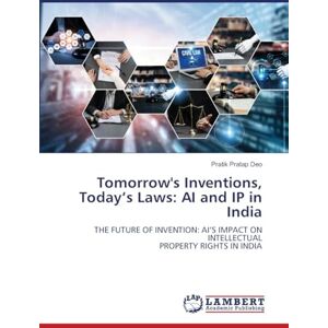 Deo, Pratik Pratap Tomorrow's Inventions, Today’s Laws: AI and IP in India: THE FUTURE OF INVENTION: AI’S IMPACT ON INTELLECTUAL PROPERTY RIGHTS IN INDIA Deo, Pratik Pratap Tomorrow's Inventions, Today’s Laws: AI and IP in India: THE FUTURE OF INVENTION: AI’S IMPACT ON INTELLECTUAL PROPERTY RIGHTS IN INDIA
