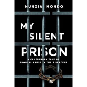 Mondo, Nunzia My Silent Prison: A Cautionary Tale of Spousal Abuse in the 1 Percent Mondo, Nunzia My Silent Prison: A Cautionary Tale of Spousal Abuse in the 1 Percent