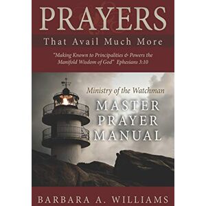 Williams, Barbara A Prayers that Avail Much More: Making Known to Principalities and Powers the Manifold Wisdom of God: Ministry of the Watchman Master Prayer Manual Williams, Barbara A Prayers that Avail Much More: Making Known to Principalities and Powers the Manifold Wisdom of God: Ministry of the Watchman Master Prayer Manual